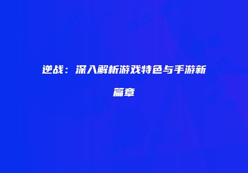逆战：深入解析游戏特色与手游新篇章