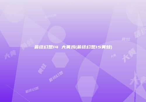 最终幻想14 大黄鸡(最终幻想15黄蛙)