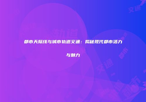 都市天际线与城市轨道交通：揭秘现代都市活力与魅力