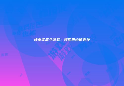 橡皮泥战斗游戏：捏泥巴也能竞技