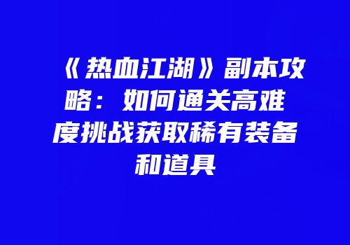 《热血江湖》副本攻略：如何通关高难度挑战获取稀有装备和道具