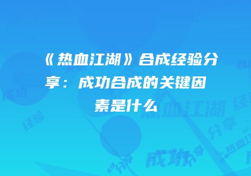 《热血江湖》合成经验分享：成功合成的关键因素是什么