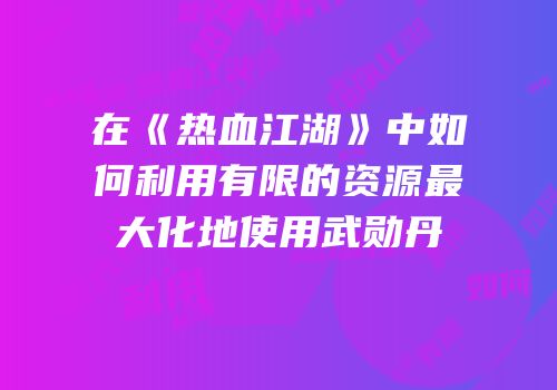在《热血江湖》中如何利用有限的资源最大化地使用武勋丹