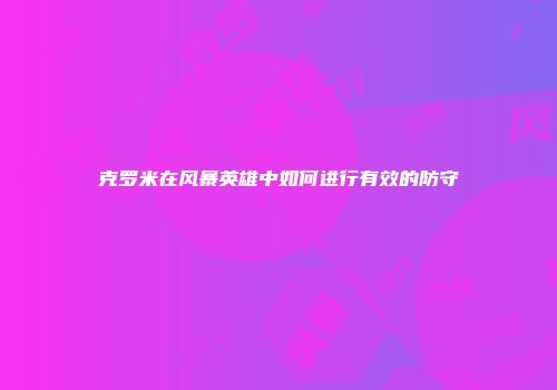 克罗米在风暴英雄中如何进行有效的防守