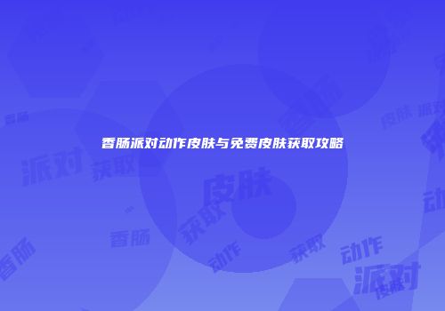 香肠派对动作皮肤与免费皮肤获取攻略