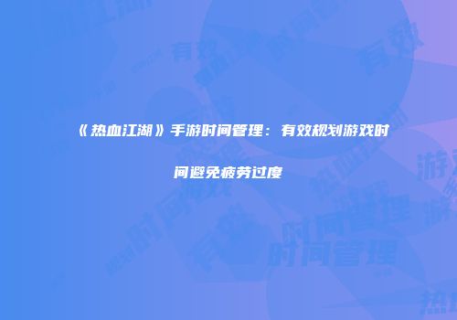 《热血江湖》手游时间管理：有效规划游戏时间避免疲劳过度