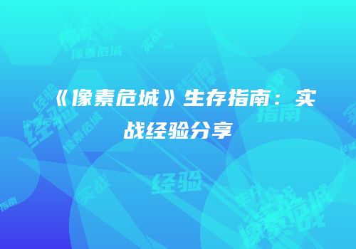 《像素危城》生存指南：实战经验分享