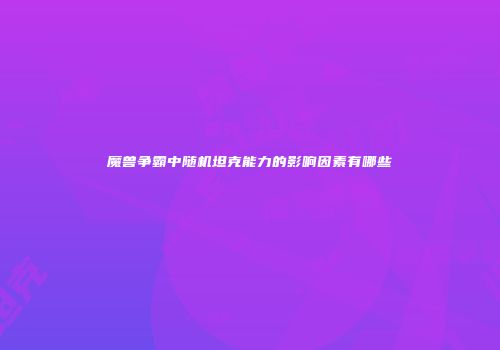 魔兽争霸中随机坦克能力的影响因素有哪些