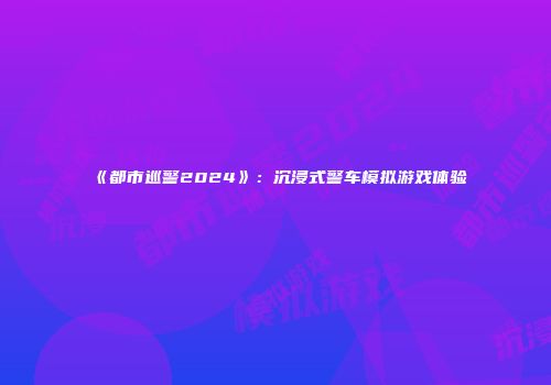 《都市巡警2024》：沉浸式警车模拟游戏体验