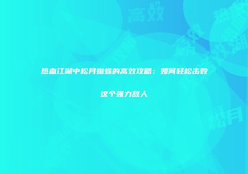 热血江湖中松月蜘蛛的高效攻略：如何轻松击败这个强力敌人
