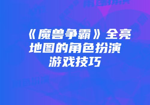《魔兽争霸》全亮地图的角色扮演游戏技巧