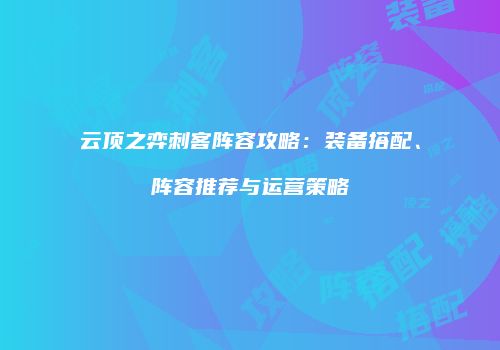 云顶之弈刺客阵容攻略：装备搭配、阵容推荐与运营策略