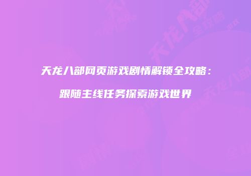 天龙八部网页游戏剧情解锁全攻略：跟随主线任务探索游戏世界
