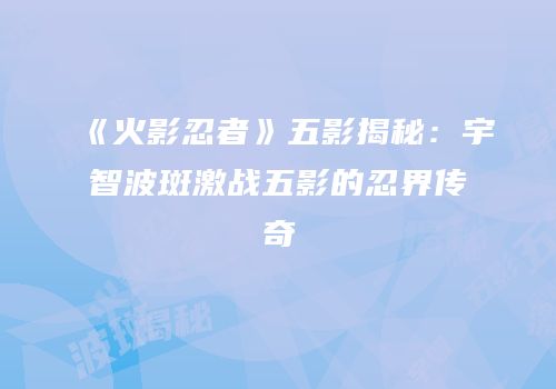 《火影忍者》五影揭秘：宇智波斑激战五影的忍界传奇