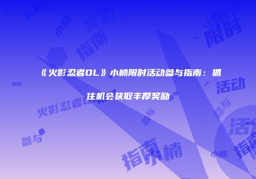 《火影忍者OL》小楠限时活动参与指南：抓住机会获取丰厚奖励