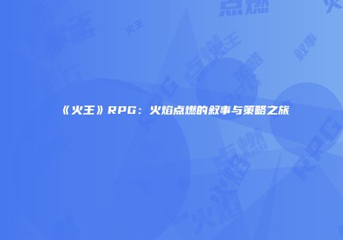 《火王》RPG：火焰点燃的叙事与策略之旅