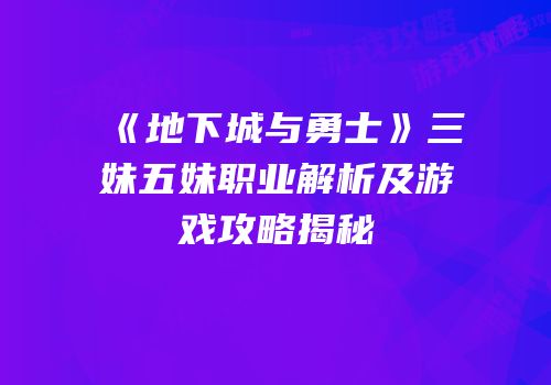 《地下城与勇士》三妹五妹职业解析及游戏攻略揭秘