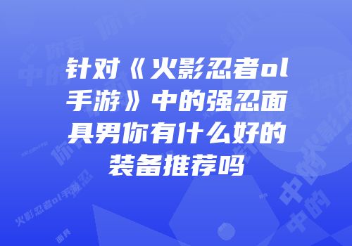 针对《火影忍者ol手游》中的强忍面具男你有什么好的装备推荐吗