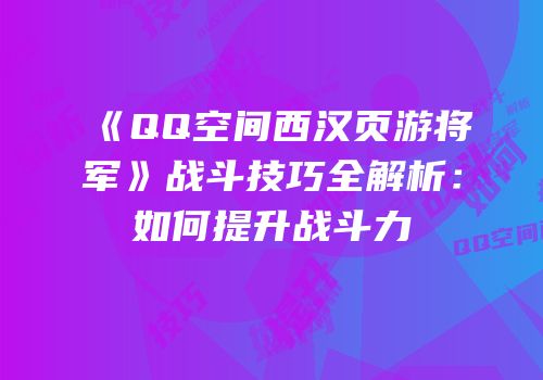 《QQ空间西汉页游将军》战斗技巧全解析：如何提升战斗力