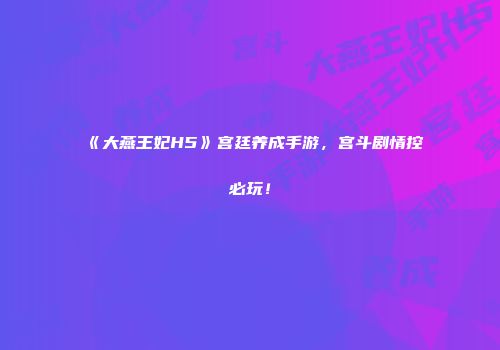 《大燕王妃H5》宫廷养成手游，宫斗剧情控必玩！