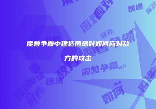 魔兽争霸中建造围墙时如何应对敌方的攻击