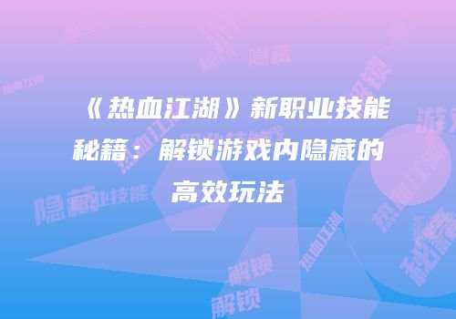 《热血江湖》新职业技能秘籍：解锁游戏内隐藏的高效玩法