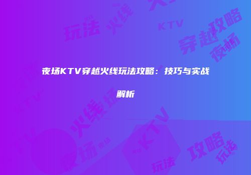 夜场KTV穿越火线玩法攻略：技巧与实战解析