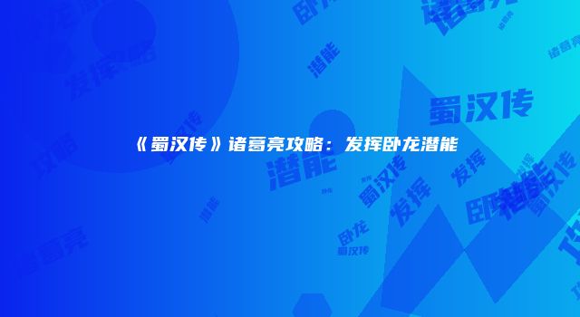 《蜀汉传》诸葛亮攻略：发挥卧龙潜能