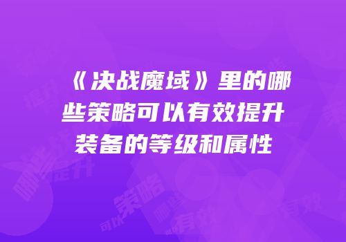 《决战魔域》里的哪些策略可以有效提升装备的等级和属性