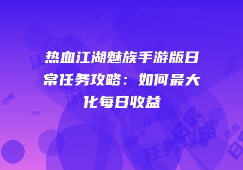 热血江湖魅族手游版日常任务攻略：如何最大化每日收益