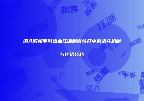 深入解析手游热血江湖刺客快打中的战斗机制与连招技巧