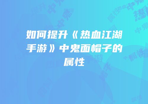 如何提升《热血江湖手游》中鬼面帽子的属性