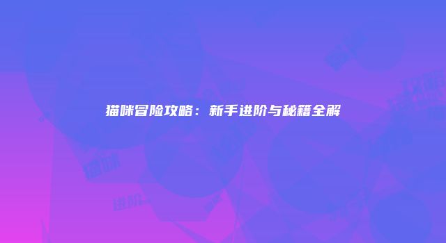 猫咪冒险攻略：新手进阶与秘籍全解
