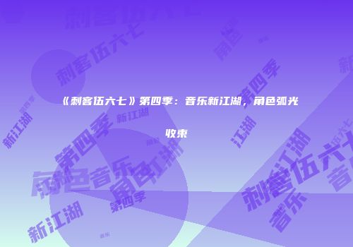 《刺客伍六七》第四季：音乐新江湖，角色弧光收束