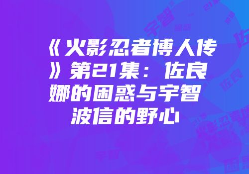 《火影忍者博人传》第21集：佐良娜的困惑与宇智波信的野心