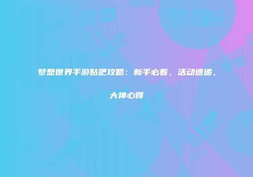 梦想世界手游贴吧攻略：新手必看，活动速递，大神心得