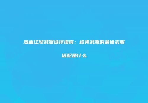 热血江湖武器选择指南：枪类武器的最佳衣服搭配是什么
