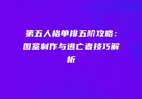 第五人格单排五阶攻略：图鉴制作与逃亡者技巧解析