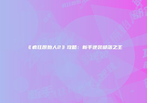 《疯狂原始人2》攻略：新手逆袭部落之王