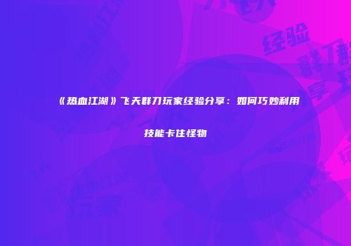 《热血江湖》飞天群刀玩家经验分享：如何巧妙利用技能卡住怪物