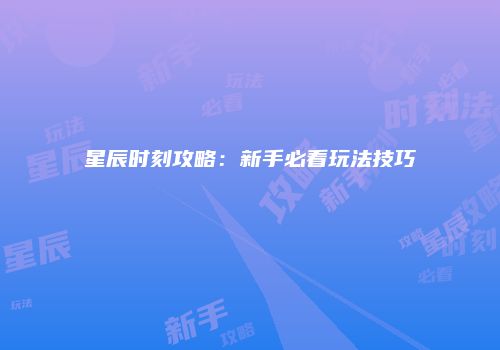 星辰时刻攻略：新手必看玩法技巧