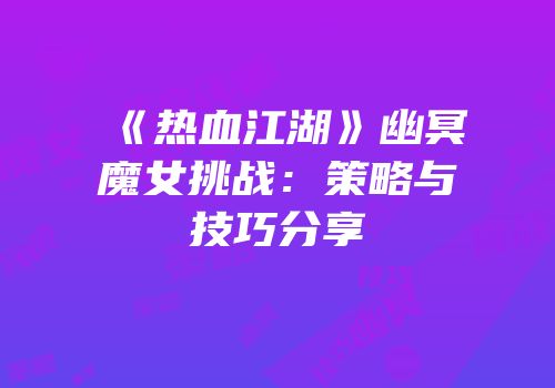 《热血江湖》幽冥魔女挑战：策略与技巧分享