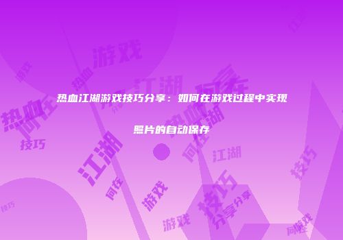 热血江湖游戏技巧分享：如何在游戏过程中实现照片的自动保存