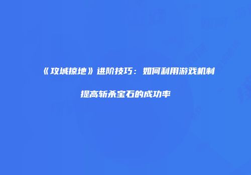 《攻城掠地》进阶技巧：如何利用游戏机制提高斩杀宝石的成功率