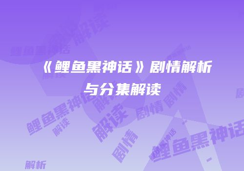 《鲤鱼黑神话》剧情解析与分集解读