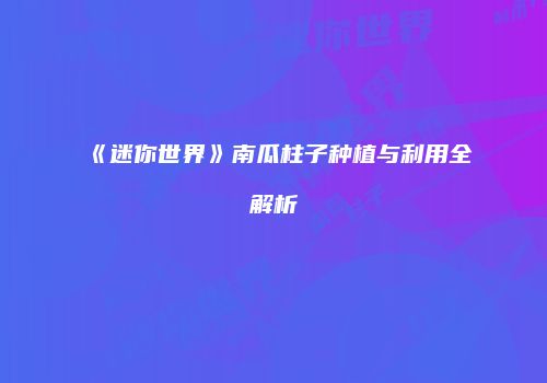 《迷你世界》南瓜柱子种植与利用全解析