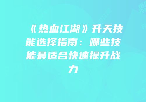《热血江湖》升天技能选择指南：哪些技能最适合快速提升战力
