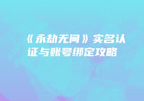 《永劫无间》实名认证与账号绑定攻略