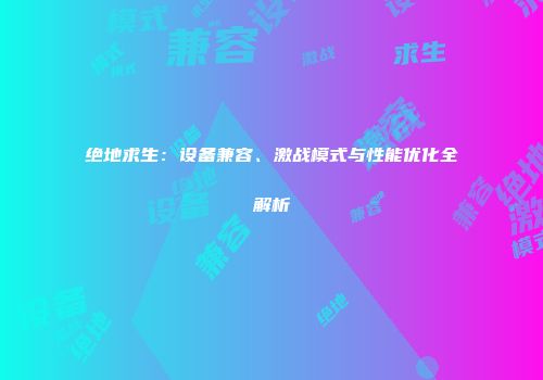 绝地求生：设备兼容、激战模式与性能优化全解析
