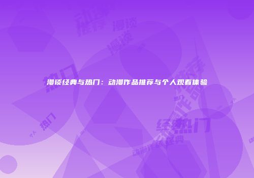 漫谈经典与热门：动漫作品推荐与个人观看体验
